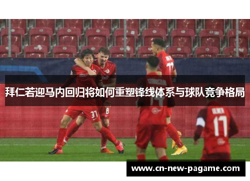 拜仁若迎马内回归将如何重塑锋线体系与球队竞争格局 拜仁若迎马内回归将如何重塑锋线体系与球队竞争格局