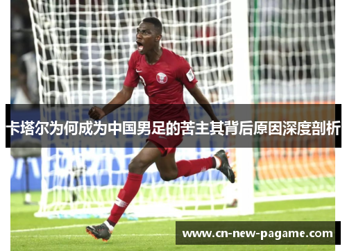 卡塔尔为何成为中国男足的苦主其背后原因深度剖析 卡塔尔为何成为中国男足的苦主其背后原因深度剖析