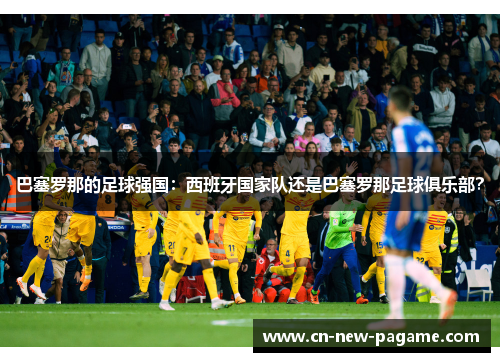 巴塞罗那的足球强国：西班牙国家队还是巴塞罗那足球俱乐部？