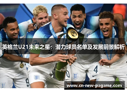 英格兰U21未来之星:潜力球员名单及发展前景解析 英格兰U21未来之星:潜力球员名单及发展前景解析