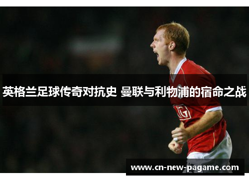 英格兰足球传奇对抗史 曼联与利物浦的宿命之战 英格兰足球传奇对抗史 曼联与利物浦的宿命之战