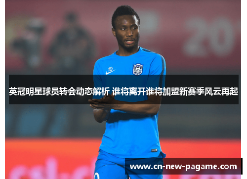 英冠明星球员转会动态解析 谁将离开谁将加盟新赛季风云再起 英冠明星球员转会动态解析 谁将离开谁将加盟新赛季风云再起