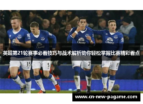 英超第21轮赛事必看技巧与战术解析助你轻松掌握比赛精彩看点