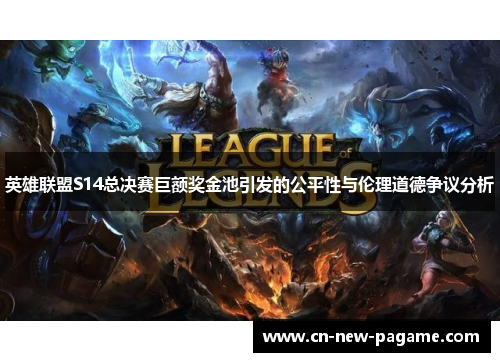 英雄联盟S14总决赛巨额奖金池引发的公平性与伦理道德争议分析 英雄联盟S14总决赛巨额奖金池引发的公平性与伦理道德争议分析