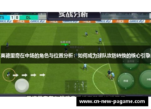莫德里奇在中场的角色与位置分析：如何成为球队攻防转换的核心引擎