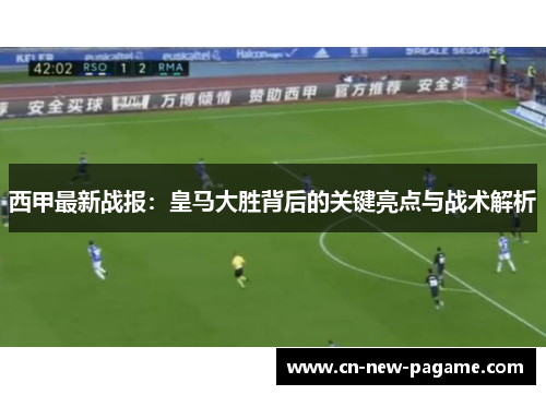 西甲最新战报:皇马大胜背后的关键亮点与战术解析 西甲最新战报:皇马大胜背后的关键亮点与战术解析