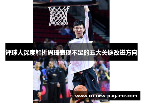 评球人深度解析周琦表现不足的五大关键改进方向 评球人深度解析周琦表现不足的五大关键改进方向