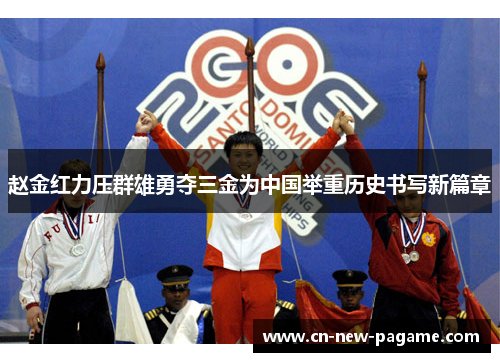 赵金红力压群雄勇夺三金为中国举重历史书写新篇章