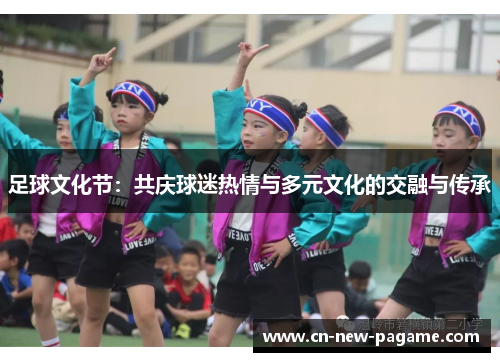 足球文化节：共庆球迷热情与多元文化的交融与传承