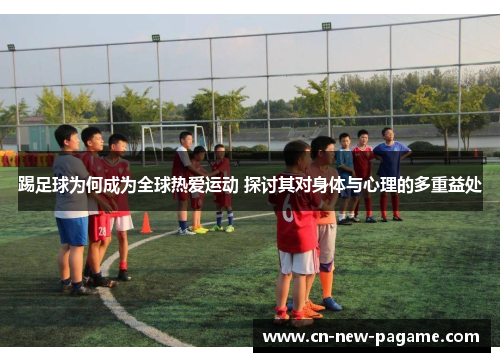 踢足球为何成为全球热爱运动 探讨其对身体与心理的多重益处