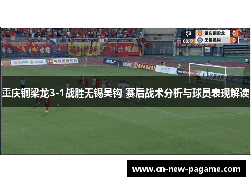 重庆铜梁龙3-1战胜无锡吴钩 赛后战术分析与球员表现解读