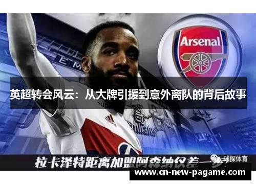 英超转会风云:从大牌引援到意外离队的背后故事 英超转会风云:从大牌引援到意外离队的背后故事