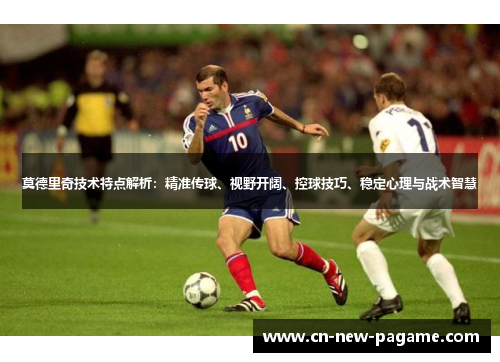 莫德里奇技术特点解析：精准传球、视野开阔、控球技巧、稳定心理与战术智慧