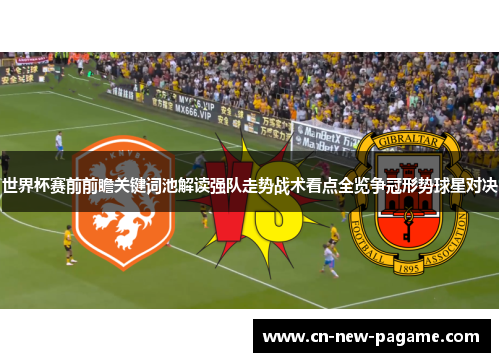 世界杯赛前前瞻关键词池解读强队走势战术看点全览争冠形势球星对决