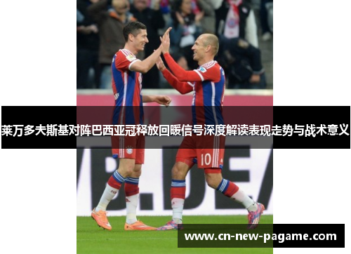 莱万多夫斯基对阵巴西亚冠释放回暖信号深度解读表现走势与战术意义