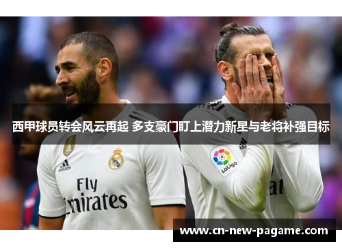 西甲球员转会风云再起 多支豪门盯上潜力新星与老将补强目标