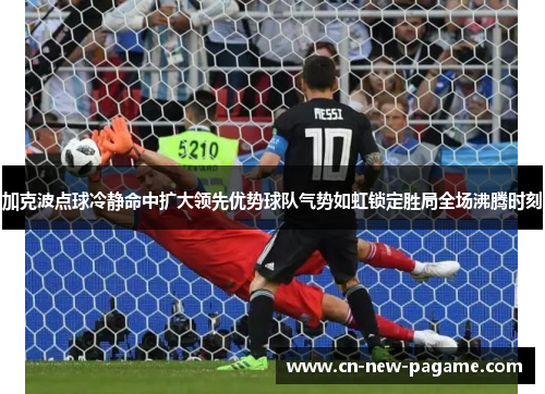 加克波点球冷静命中扩大领先优势球队气势如虹锁定胜局全场沸腾时刻