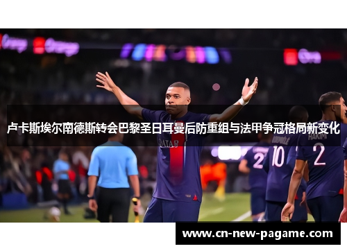 卢卡斯埃尔南德斯转会巴黎圣日耳曼后防重组与法甲争冠格局新变化 卢卡斯埃尔南德斯转会巴黎圣日耳曼后防重组与法甲争冠格局新变化