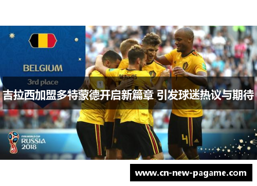 吉拉西加盟多特蒙德开启新篇章 引发球迷热议与期待 吉拉西加盟多特蒙德开启新篇章 引发球迷热议与期待