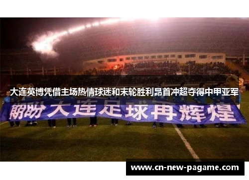 大连英博凭借主场热情球迷和末轮胜利昂首冲超夺得中甲亚军 大连英博凭借主场热情球迷和末轮胜利昂首冲超夺得中甲亚军