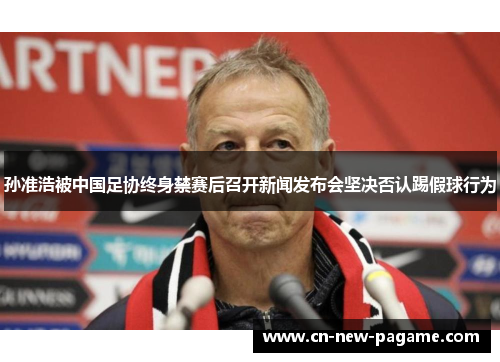 孙准浩被中国足协终身禁赛后召开新闻发布会坚决否认踢假球行为