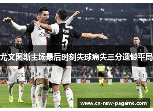 尤文图斯主场最后时刻失球痛失三分遗憾平局