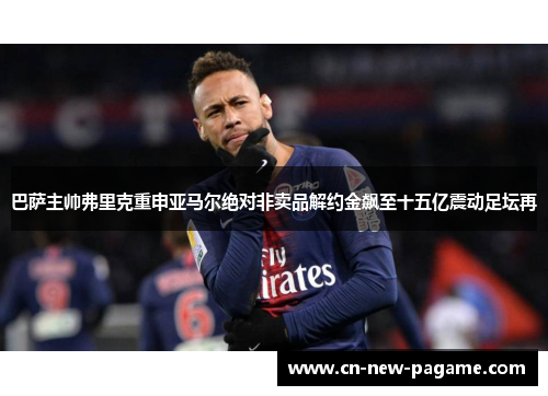 巴萨主帅弗里克重申亚马尔绝对非卖品解约金飙至十五亿震动足坛再