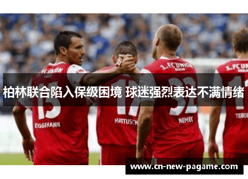 柏林联合陷入保级困境 球迷强烈表达不满情绪