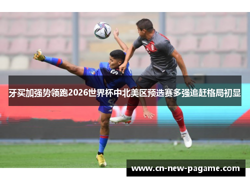 牙买加强势领跑2026世界杯中北美区预选赛多强追赶格局初显