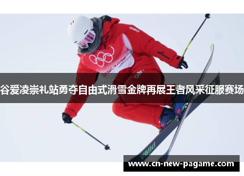 谷爱凌崇礼站勇夺自由式滑雪金牌再展王者风采征服赛场
