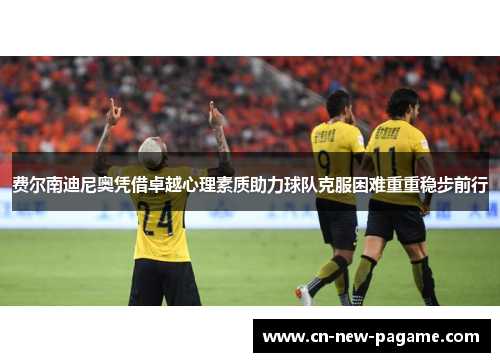 费尔南迪尼奥凭借卓越心理素质助力球队克服困难重重稳步前行 费尔南迪尼奥凭借卓越心理素质助力球队克服困难重重稳步前行