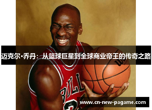 迈克尔·乔丹：从篮球巨星到全球商业帝王的传奇之路