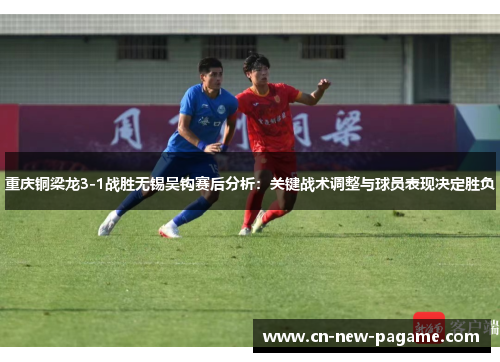 重庆铜梁龙3-1战胜无锡吴钩赛后分析:关键战术调整与球员表现决定胜负 重庆铜梁龙3-1战胜无锡吴钩赛后分析:关键战术调整与球员表现决定胜负