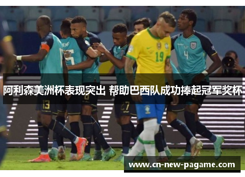 阿利森美洲杯表现突出 帮助巴西队成功捧起冠军奖杯 阿利森美洲杯表现突出 帮助巴西队成功捧起冠军奖杯