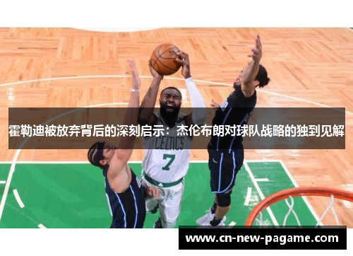 霍勒迪被放弃背后的深刻启示:杰伦布朗对球队战略的独到见解 霍勒迪被放弃背后的深刻启示:杰伦布朗对球队战略的独到见解
