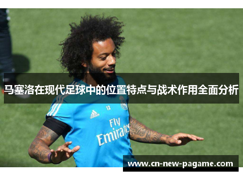 马塞洛在现代足球中的位置特点与战术作用全面分析 马塞洛在现代足球中的位置特点与战术作用全面分析